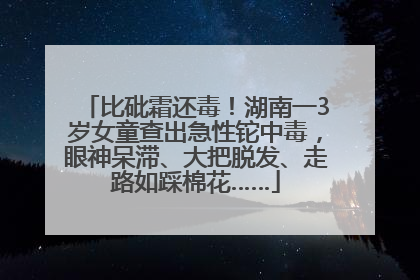 比砒霜还毒！湖南一3岁女童查出急性铊中毒，眼神呆滞、大把脱发、走路如踩棉花……