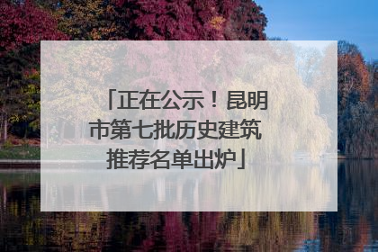 正在公示！昆明市第七批历史建筑推荐名单出炉