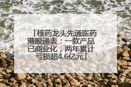 核药龙头先通医药港股递表：一款产品已商业化，两年累计亏损超4.6亿元