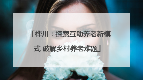 桦川：探索互助养老新模式 破解乡村养老难题