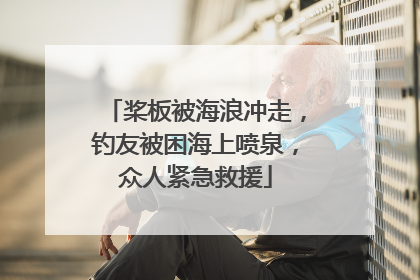 桨板被海浪冲走，钓友被困海上喷泉，众人紧急救援