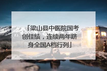 梁山县中医院国考创佳绩，连续两年跻身全国A档行列