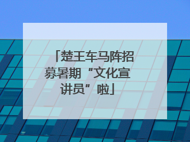 楚王车马阵招募暑期“文化宣讲员”啦