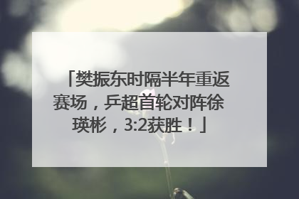 樊振东时隔半年重返赛场，乒超首轮对阵徐瑛彬，3:2获胜！