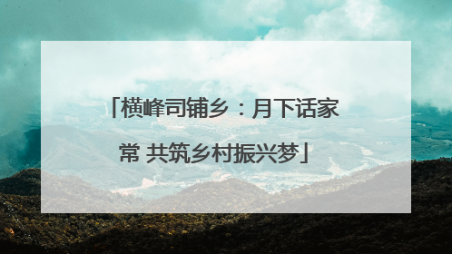 横峰司铺乡：月下话家常 共筑乡村振兴梦