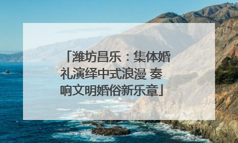 潍坊昌乐：集体婚礼演绎中式浪漫 奏响文明婚俗新乐章