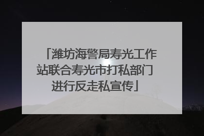 潍坊海警局寿光工作站联合寿光市打私部门进行反走私宣传