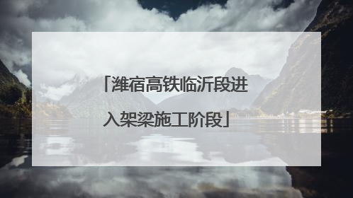 潍宿高铁临沂段进入架梁施工阶段