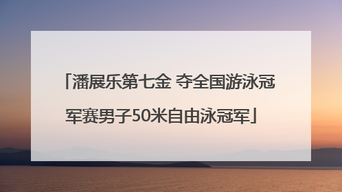 潘展乐第七金 夺全国游泳冠军赛男子50米自由泳冠军