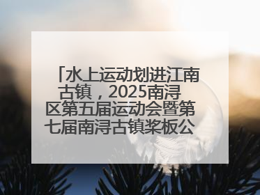 水上运动划进江南古镇，2025南浔区第五届运动会暨第七届南浔古镇桨板公开赛启动