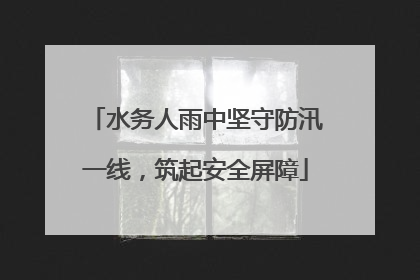 水务人雨中坚守防汛一线，筑起安全屏障