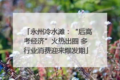 永州冷水滩：“后高考经济”火热出圈 多行业消费迎来爆发期