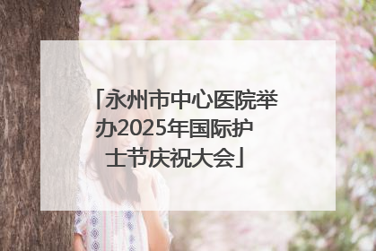 永州市中心医院举办2025年国际护士节庆祝大会