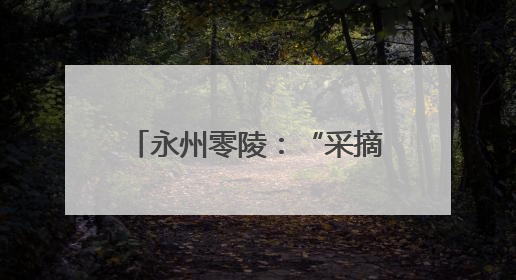 永州零陵：“采摘经济”带火乡村游