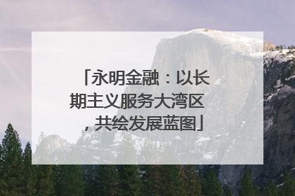 永明金融：以长期主义服务大湾区，共绘发展蓝图