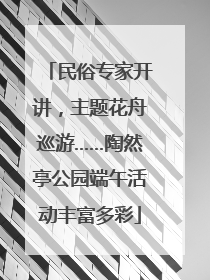 民俗专家开讲，主题花舟巡游……陶然亭公园端午活动丰富多彩