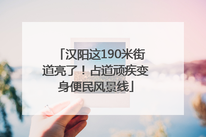 汉阳这190米街道亮了！占道顽疾变身便民风景线