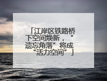江岸区铁路桥下空间焕新，“遗忘角落”将成“活力空间”