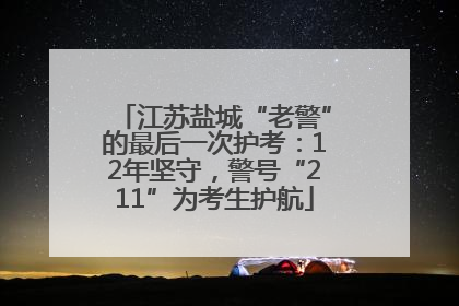 江苏盐城“老警”的最后一次护考：12年坚守，警号“211”为考生护航