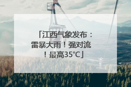 江西气象发布：雷暴大雨！强对流！最高35℃