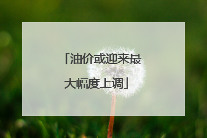 油价或迎来最大幅度上调