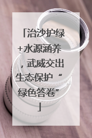治沙护绿+水源涵养，武威交出生态保护“绿色答卷”