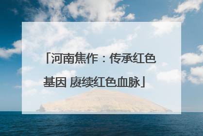河南焦作：传承红色基因 赓续红色血脉