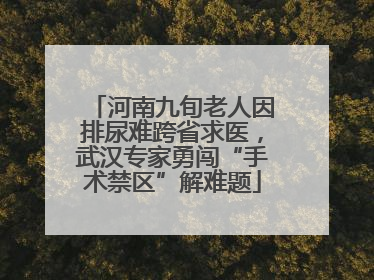 河南九旬老人因排尿难跨省求医，武汉专家勇闯“手术禁区”解难题