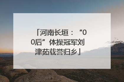 河南长垣：“00后”体操冠军刘津茹载誉归乡