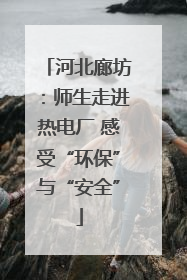 河北廊坊：师生走进热电厂 感受“环保”与“安全”