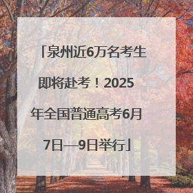 泉州近6万名考生即将赴考！2025年全国普通高考6月7日—9日举行