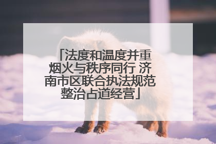 法度和温度并重 烟火与秩序同行 济南市区联合执法规范整治占道经营