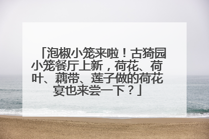 泡椒小笼来啦！古猗园小笼餐厅上新，荷花、荷叶、藕带、莲子做的荷花宴也来尝一下？