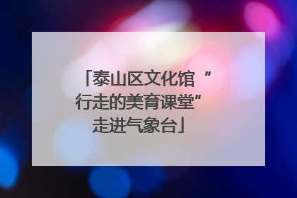 泰山区文化馆“行走的美育课堂”走进气象台
