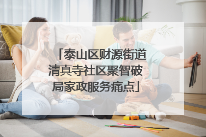 泰山区财源街道清真寺社区聚智破局家政服务痛点