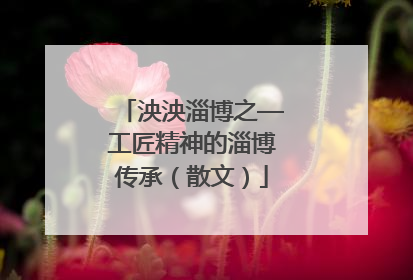 泱泱淄博之—工匠精神的淄博传承（散文）