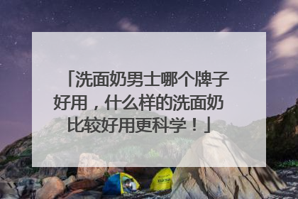 洗面奶男士哪个牌子好用，什么样的洗面奶比较好用更科学！