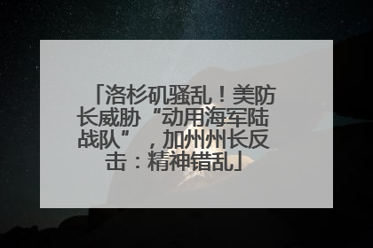 洛杉矶骚乱！美防长威胁“动用海军陆战队”，加州州长反击：精神错乱