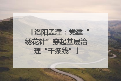 洛阳孟津：党建“绣花针”穿起基层治理“千条线”