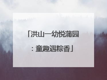 洪山一幼悦蒲园：童趣遇粽香