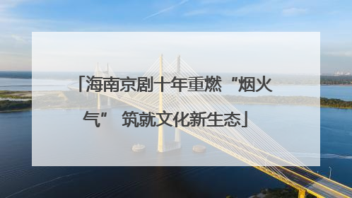 海南京剧十年重燃“烟火气” 筑就文化新生态