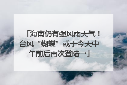 海南仍有强风雨天气！台风“蝴蝶”或于今天中午前后再次登陆→