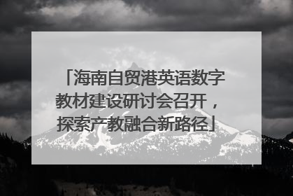 海南自贸港英语数字教材建设研讨会召开，探索产教融合新路径