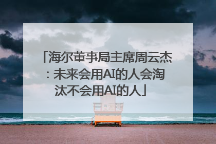 海尔董事局主席周云杰：未来会用AI的人会淘汰不会用AI的人