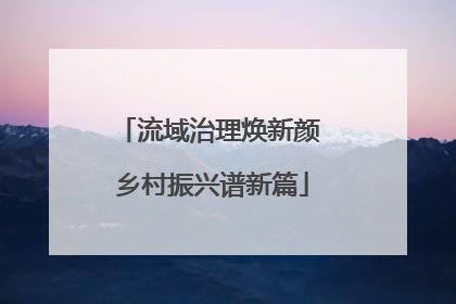 流域治理焕新颜 乡村振兴谱新篇