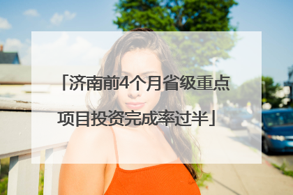 济南前4个月省级重点项目投资完成率过半