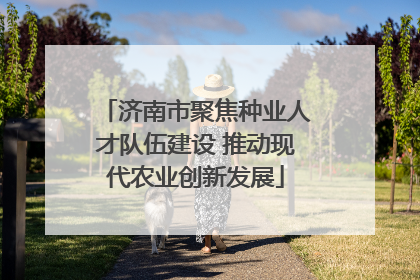 济南市聚焦种业人才队伍建设 推动现代农业创新发展