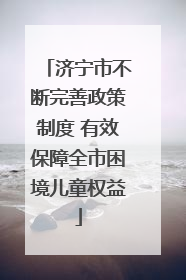济宁市不断完善政策制度 有效保障全市困境儿童权益