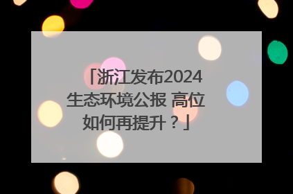 浙江发布2024生态环境公报 高位如何再提升？