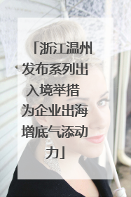 浙江温州发布系列出入境举措 为企业出海增底气添动力